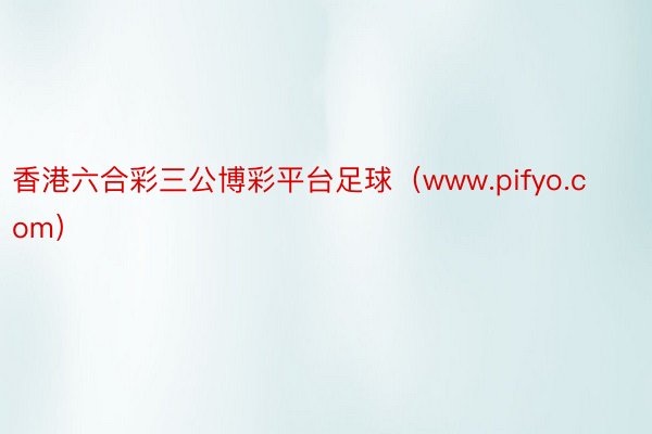 香港六合彩三公博彩平台足球（www.pifyo.com）