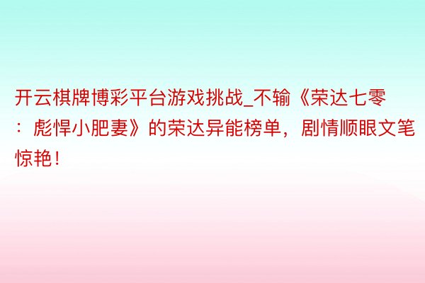 开云棋牌博彩平台游戏挑战_不输《荣达七零：彪悍小肥妻》的荣达异能榜单，剧情顺眼文笔惊艳！