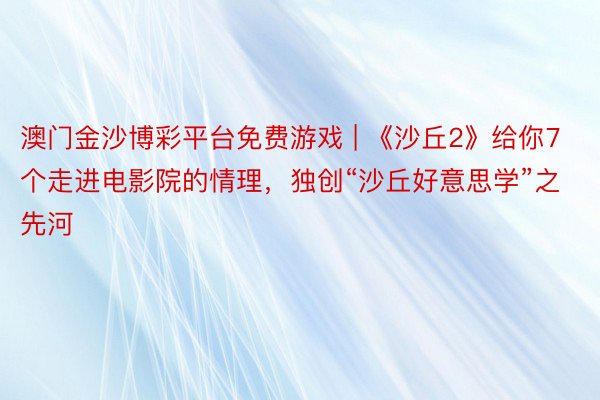 澳门金沙博彩平台免费游戏 | 《沙丘2》给你7个走进电影院的情理，独创“沙丘好意思学”之先河