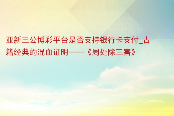 亚新三公博彩平台是否支持银行卡支付_古籍经典的混血证明——《周处除三害》