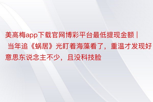 美高梅app下载官网博彩平台最低提现金额 | 当年追《蜗居》光盯着海藻看了，重温才发现好意思东说念主不少，且没科技脸