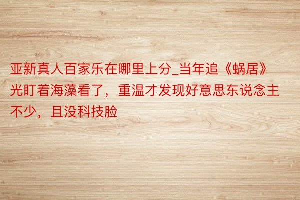 亚新真人百家乐在哪里上分_当年追《蜗居》光盯着海藻看了，重温才发现好意思东说念主不少，且没科技脸