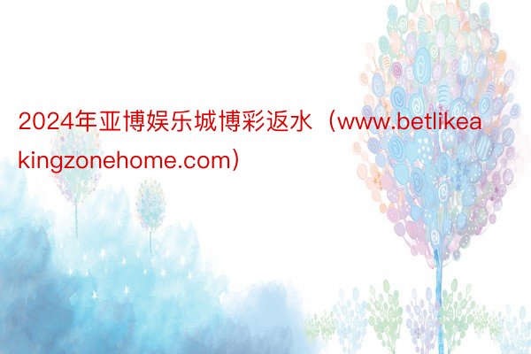 2024年亚博娱乐城博彩返水（www.betlikeakingzonehome.com）