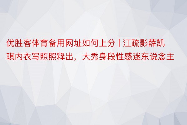 优胜客体育备用网址如何上分 | 江疏影薛凯琪内衣写照照释出，大秀身段性感迷东说念主