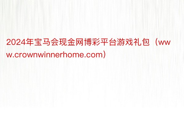 2024年宝马会现金网博彩平台游戏礼包（www.crownwinnerhome.com）