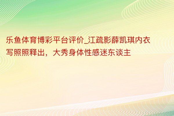 乐鱼体育博彩平台评价_江疏影薛凯琪内衣写照照释出，大秀身体性感迷东谈主