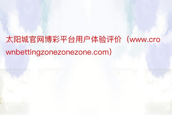 太阳城官网博彩平台用户体验评价（www.crownbettingzonezonezone.com）