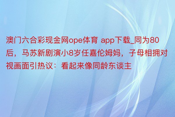 澳门六合彩现金网ope体育 app下载_同为80后，马苏新剧演小8岁任嘉伦姆妈，子母相拥对视画面引热议：看起来像同龄东谈主