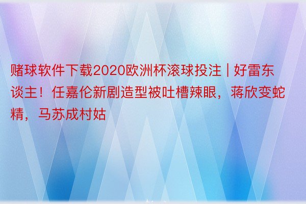 赌球软件下载2020欧洲杯滚球投注 | 好雷东谈主！任嘉伦新剧造型被吐槽辣眼，蒋欣变蛇精，马苏成村姑