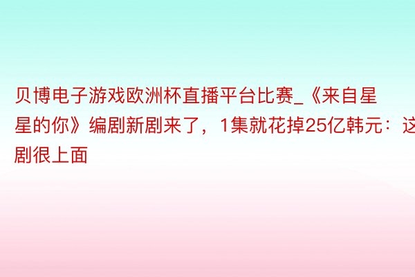 贝博电子游戏欧洲杯直播平台比赛_《来自星星的你》编剧新剧来了，1集就花掉25亿韩元：这剧很上面