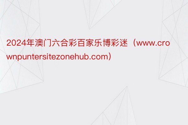 2024年澳门六合彩百家乐博彩迷（www.crownpuntersitezonehub.com）