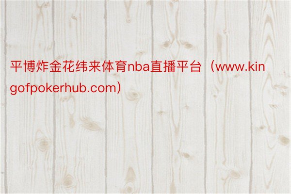 平博炸金花纬来体育nba直播平台（www.kingofpokerhub.com）