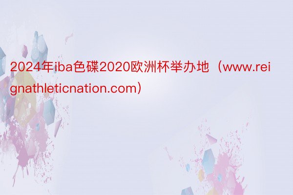 2024年iba色碟2020欧洲杯举办地（www.reignathleticnation.com）