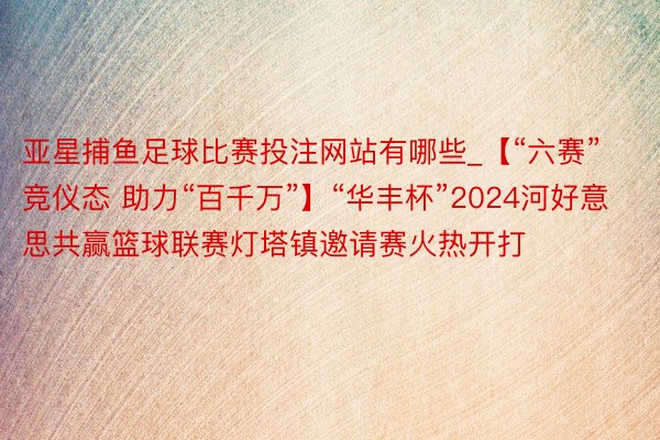 亚星捕鱼足球比赛投注网站有哪些_【“六赛”竞仪态 助力“百千万”】“华丰杯”2024河好意思共赢篮球联赛灯塔镇邀请赛火热开打