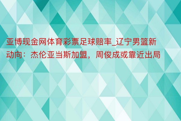 亚博现金网体育彩票足球赔率_辽宁男篮新动向：杰伦亚当斯加盟，周俊成或靠近出局