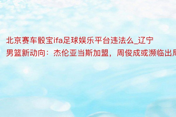 北京赛车骰宝ifa足球娱乐平台违法么_辽宁男篮新动向：杰伦亚当斯加盟，周俊成或濒临出局