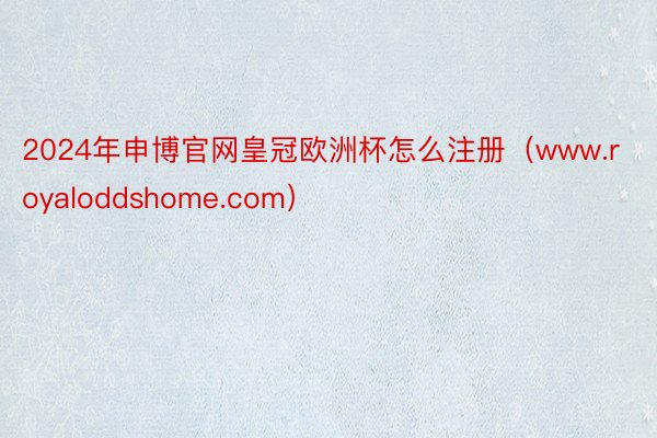 2024年申博官网皇冠欧洲杯怎么注册（www.royaloddshome.com）