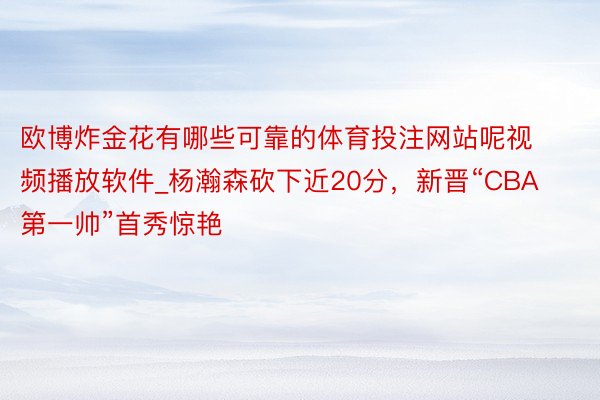 欧博炸金花有哪些可靠的体育投注网站呢视频播放软件_杨瀚森砍下近20分，新晋“CBA第一帅”首秀惊艳