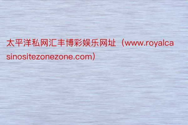 太平洋私网汇丰博彩娱乐网址（www.royalcasinositezonezone.com）