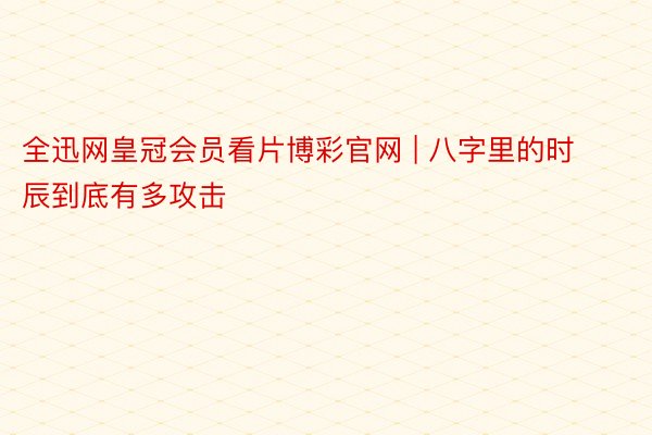 全迅网皇冠会员看片博彩官网 | 八字里的时辰到底有多攻击