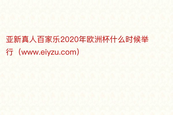 亚新真人百家乐2020年欧洲杯什么时候举行（www.eiyzu.com）