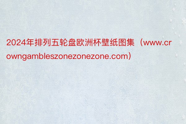 2024年排列五轮盘欧洲杯壁纸图集（www.crowngambleszonezonezone.com）