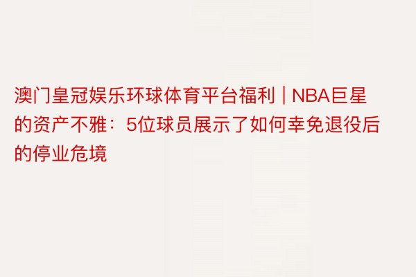 澳门皇冠娱乐环球体育平台福利 | NBA巨星的资产不雅：5位球员展示了如何幸免退役后的停业危境