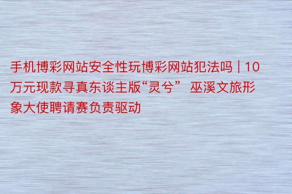 手机博彩网站安全性玩博彩网站犯法吗 | 10万元现款寻真东谈主版“灵兮”  巫溪文旅形象大使聘请赛负责驱动