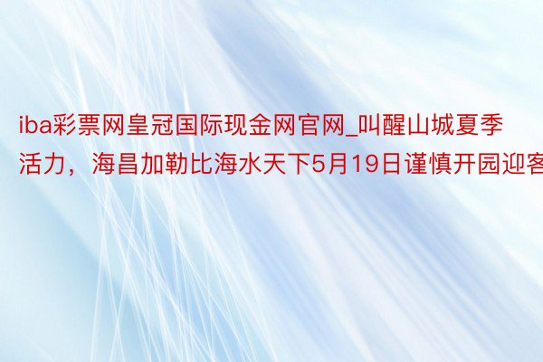 iba彩票网皇冠国际现金网官网_叫醒山城夏季活力，海昌加勒比海水天下5月19日谨慎开园迎客