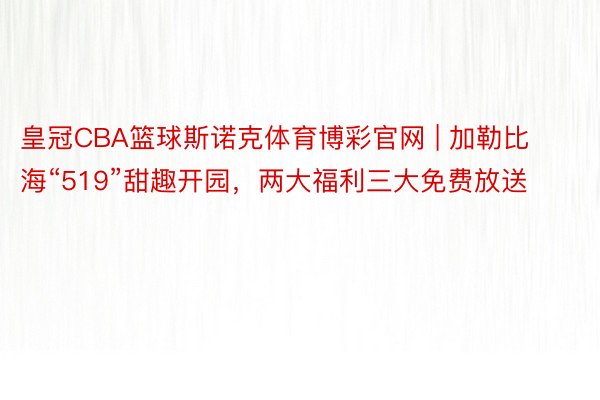 皇冠CBA篮球斯诺克体育博彩官网 | 加勒比海“519”甜趣开园，两大福利三大免费放送