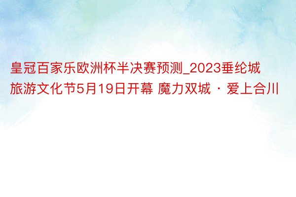 皇冠百家乐欧洲杯半决赛预测_2023垂纶城旅游文化节5月19日开幕 魔力双城 · 爱上合川