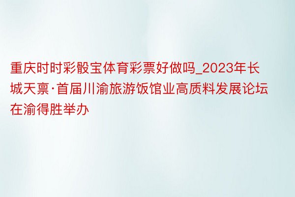 重庆时时彩骰宝体育彩票好做吗_2023年长城天禀·首届川渝旅游饭馆业高质料发展论坛在渝得胜举办