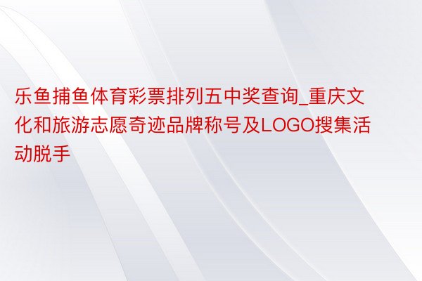 乐鱼捕鱼体育彩票排列五中奖查询_重庆文化和旅游志愿奇迹品牌称号及LOGO搜集活动脱手