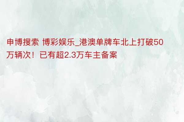 申博搜索 博彩娱乐_港澳单牌车北上打破50万辆次！已有超2.3万车主备案