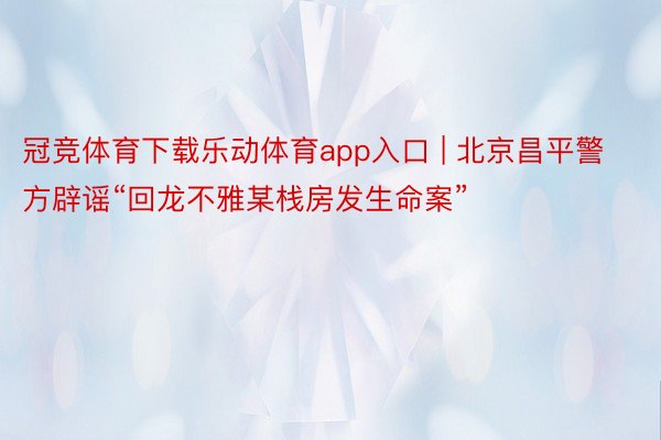 冠竞体育下载乐动体育app入口 | 北京昌平警方辟谣“回龙不雅某栈房发生命案”