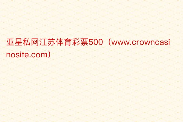 亚星私网江苏体育彩票500（www.crowncasinosite.com）