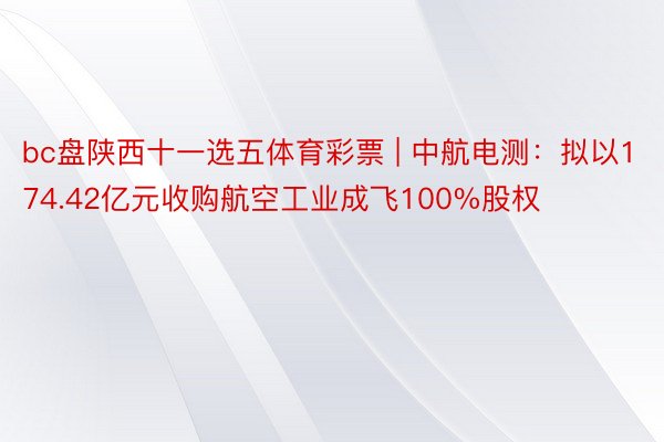 bc盘陕西十一选五体育彩票 | 中航电测：拟以174.42亿元收购航空工业成飞100%股权