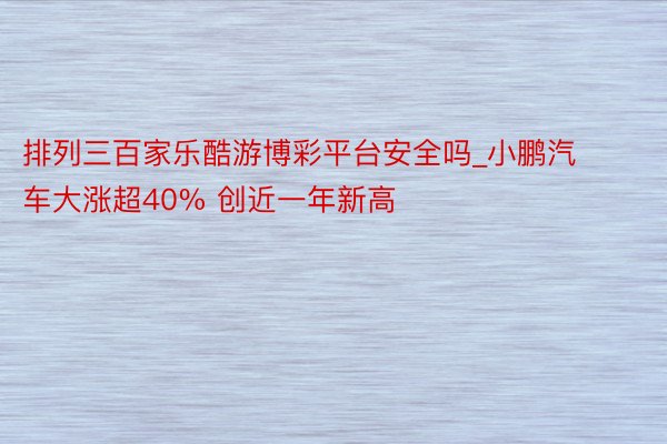 排列三百家乐酷游博彩平台安全吗_小鹏汽车大涨超40% 创近一年新高