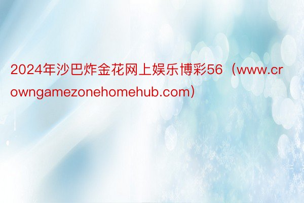 2024年沙巴炸金花网上娱乐博彩56（www.crowngamezonehomehub.com）