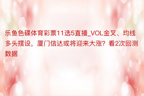 乐鱼色碟体育彩票11选5直播_VOL金叉、均线多头摆设，厦门信达或将迎来大涨？看2次回测数据