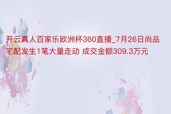 开云真人百家乐欧洲杯360直播_7月26日尚品宅配发生1笔大量走动 成交金额309.3万元