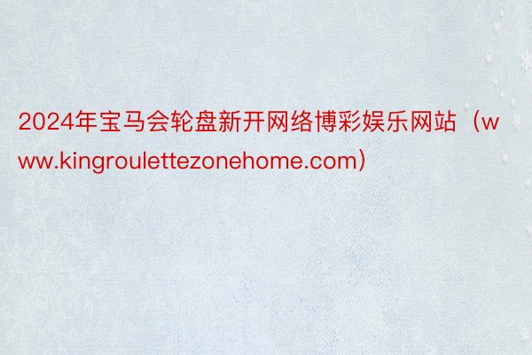 2024年宝马会轮盘新开网络博彩娱乐网站（www.kingroulettezonehome.com）