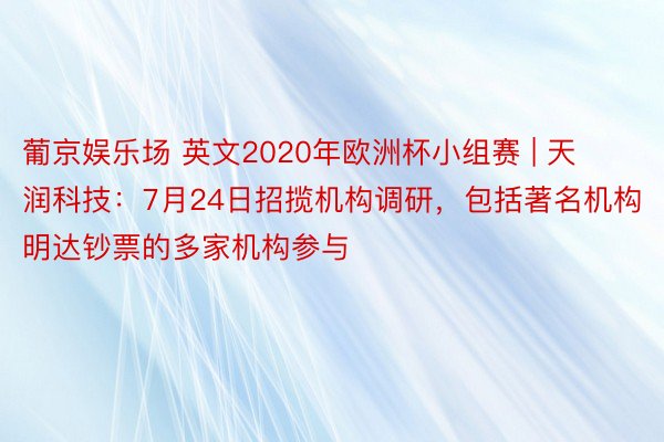 葡京娱乐场 英文2020年欧洲杯小组赛 | 天润科技：7月24日招揽机构调研，包括著名机构明达钞票的多家机构参与