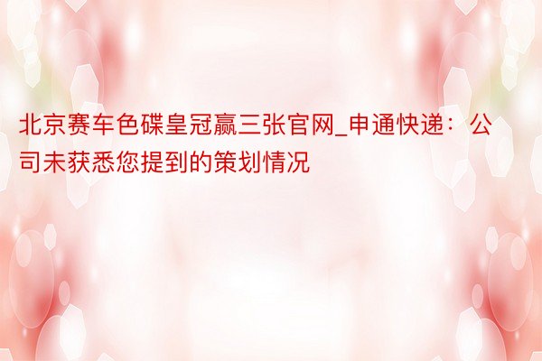 北京赛车色碟皇冠赢三张官网_申通快递：公司未获悉您提到的策划情况