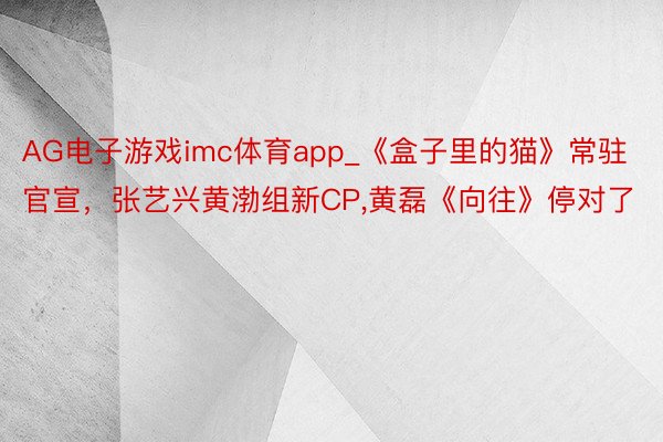 AG电子游戏imc体育app_《盒子里的猫》常驻官宣，张艺兴黄渤组新CP,黄磊《向往》停对了