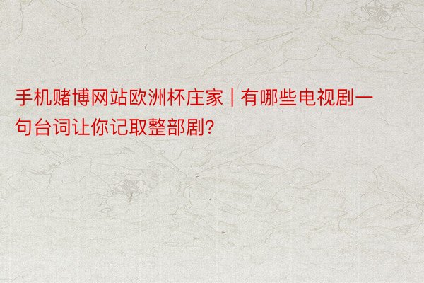 手机赌博网站欧洲杯庄家 | 有哪些电视剧一句台词让你记取整部剧？