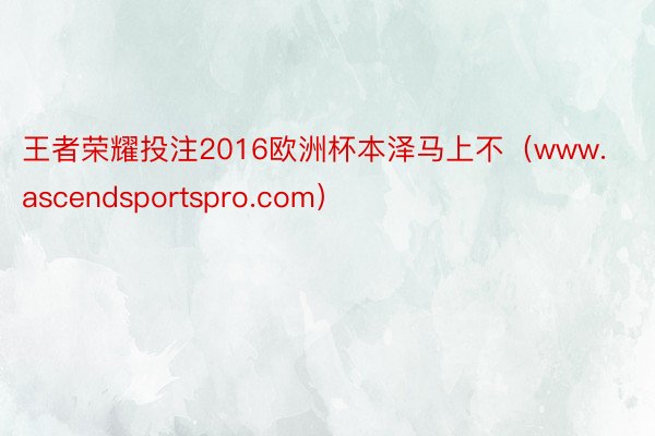 王者荣耀投注2016欧洲杯本泽马上不（www.ascendsportspro.com）