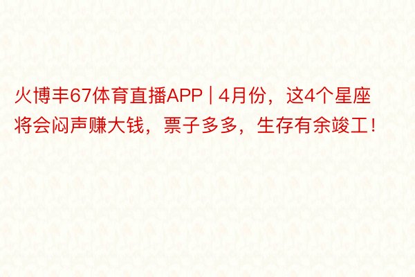 火博丰67体育直播APP | 4月份，这4个星座将会闷声赚大钱，票子多多，生存有余竣工！