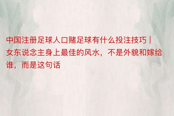 中国注册足球人口赌足球有什么投注技巧 | 女东说念主身上最佳的风水，不是外貌和嫁给谁，而是这句话