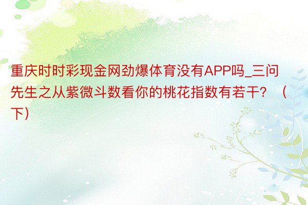 重庆时时彩现金网劲爆体育没有APP吗_三问先生之从紫微斗数看你的桃花指数有若干？（下）